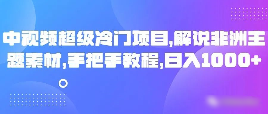 中视频超级冷门项目,解说非洲主题素材,手把手教程,日入1000+-续财库